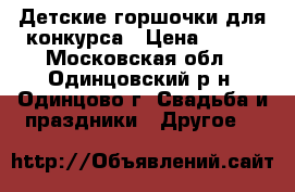 Детские горшочки для конкурса › Цена ­ 400 - Московская обл., Одинцовский р-н, Одинцово г. Свадьба и праздники » Другое   